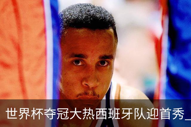世界杯夺冠大热西班牙队迎首秀 伊朗队入境美国参赛